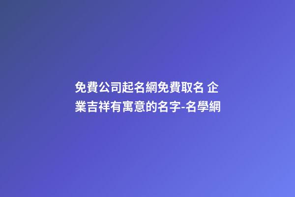 免費公司起名網免費取名 企業吉祥有寓意的名字-名學網-第1張-公司起名-玄機派